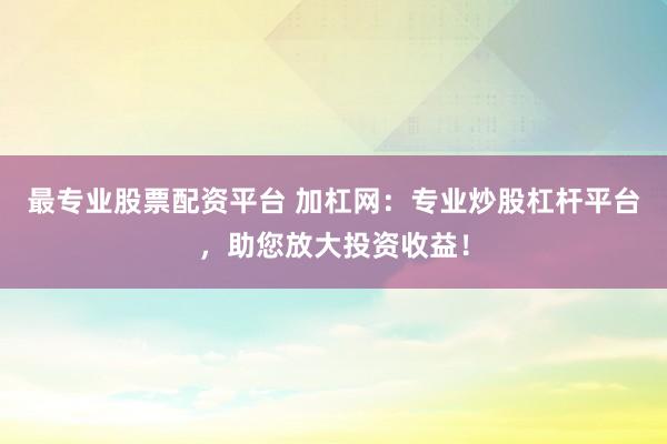 最专业股票配资平台 加杠网：专业炒股杠杆平台，助您放大投资收益！