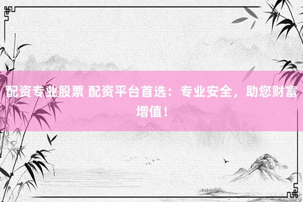 配资专业股票 配资平台首选：专业安全，助您财富增值！