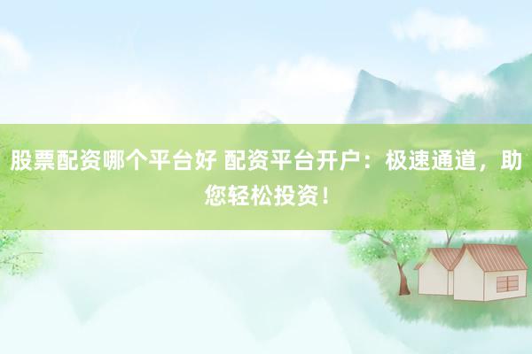 股票配资哪个平台好 配资平台开户：极速通道，助您轻松投资！