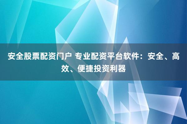 安全股票配资门户 专业配资平台软件：安全、高效、便捷投资利器