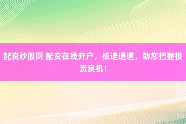配资炒股网 配资在线开户，极速通道，助您把握投资良机！