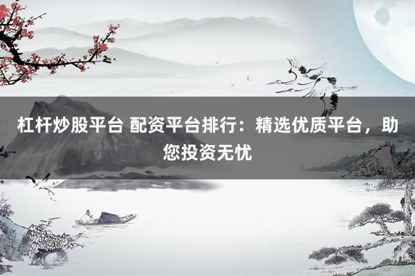杠杆炒股平台 配资平台排行：精选优质平台，助您投资无忧