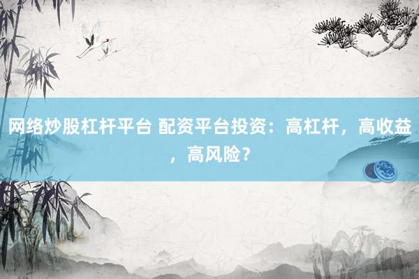 网络炒股杠杆平台 配资平台投资：高杠杆，高收益，高风险？