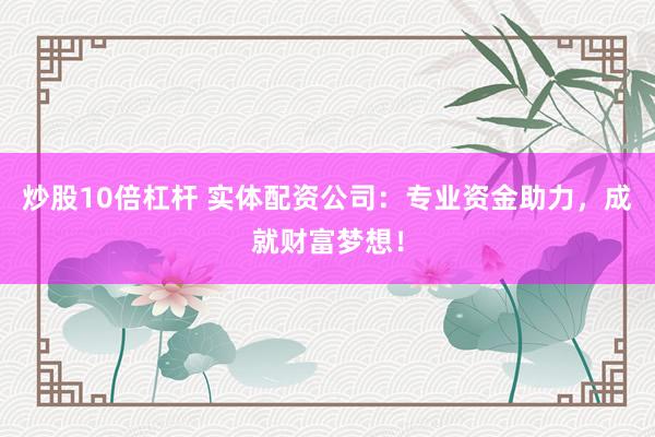 炒股10倍杠杆 实体配资公司：专业资金助力，成就财富梦想！