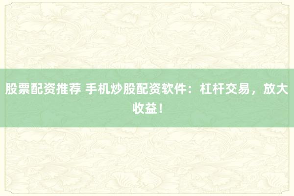 股票配资推荐 手机炒股配资软件：杠杆交易，放大收益！