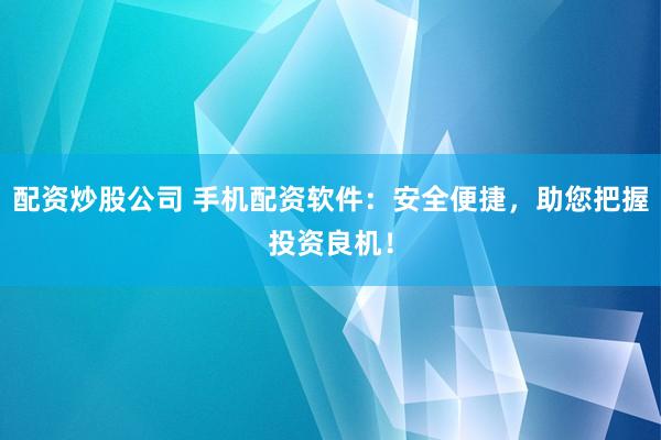 配资炒股公司 手机配资软件：安全便捷，助您把握投资良机！