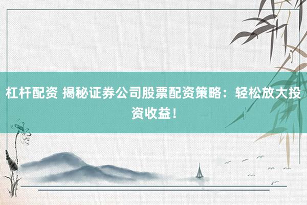 杠杆配资 揭秘证券公司股票配资策略：轻松放大投资收益！