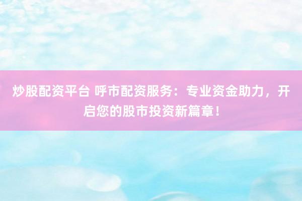 炒股配资平台 呼市配资服务：专业资金助力，开启您的股市投资新篇章！