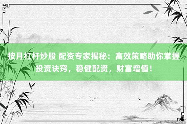 按月杠杆炒股 配资专家揭秘：高效策略助你掌握投资诀窍，稳健配资，财富增值！