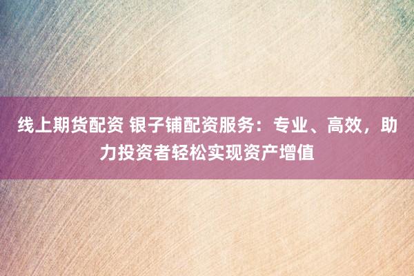 线上期货配资 银子铺配资服务：专业、高效，助力投资者轻松实现资产增值