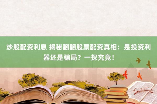 炒股配资利息 揭秘翻翻股票配资真相：是投资利器还是骗局？一探究竟！