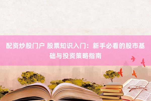配资炒股门户 股票知识入门：新手必看的股市基础与投资策略指南
