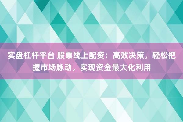 实盘杠杆平台 股票线上配资：高效决策，轻松把握市场脉动，实现资金最大化利用