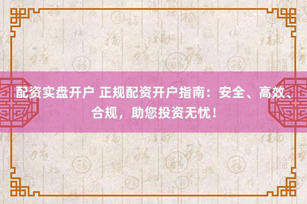 配资实盘开户 正规配资开户指南：安全、高效、合规，助您投资无忧！