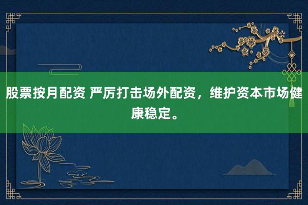 股票按月配资 严厉打击场外配资，维护资本市场健康稳定。
