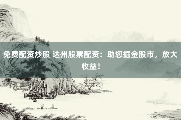 免费配资炒股 达州股票配资：助您掘金股市，放大收益！