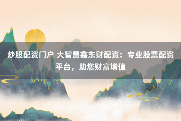 炒股配资门户 大智慧鑫东财配资：专业股票配资平台，助您财富增值