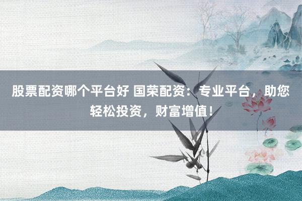 股票配资哪个平台好 国荣配资：专业平台，助您轻松投资，财富增值！