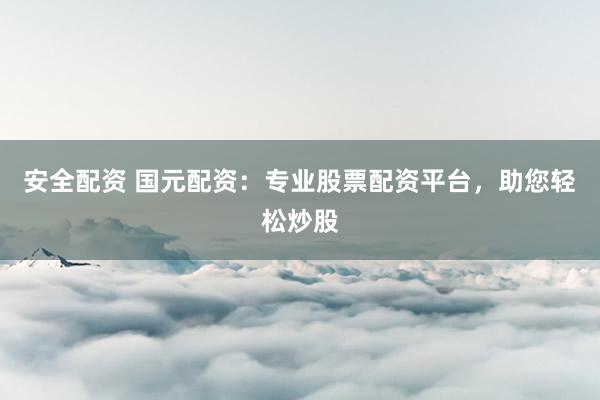 安全配资 国元配资：专业股票配资平台，助您轻松炒股
