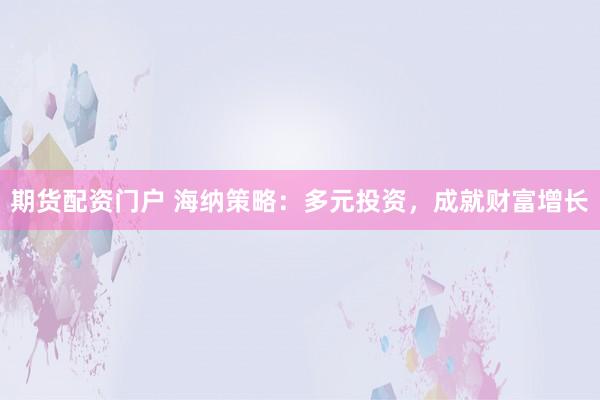 期货配资门户 海纳策略：多元投资，成就财富增长