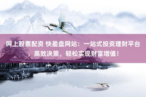 网上股票配资 快盈盘网站：一站式投资理财平台，高效决策，轻松实现财富增值！