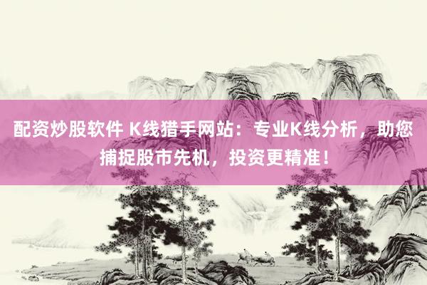 配资炒股软件 K线猎手网站：专业K线分析，助您捕捉股市先机，投资更精准！