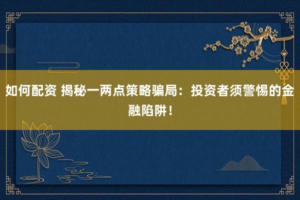 如何配资 揭秘一两点策略骗局：投资者须警惕的金融陷阱！