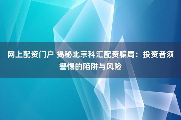 网上配资门户 揭秘北京科汇配资骗局：投资者须警惕的陷阱与风险