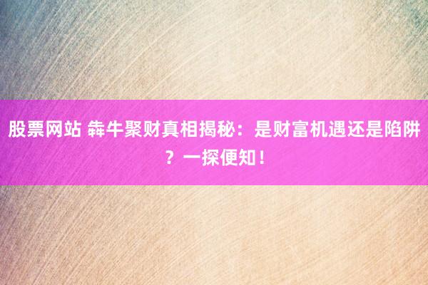 股票网站 犇牛聚财真相揭秘：是财富机遇还是陷阱？一探便知！