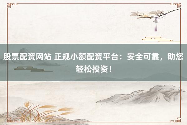 股票配资网站 正规小额配资平台：安全可靠，助您轻松投资！