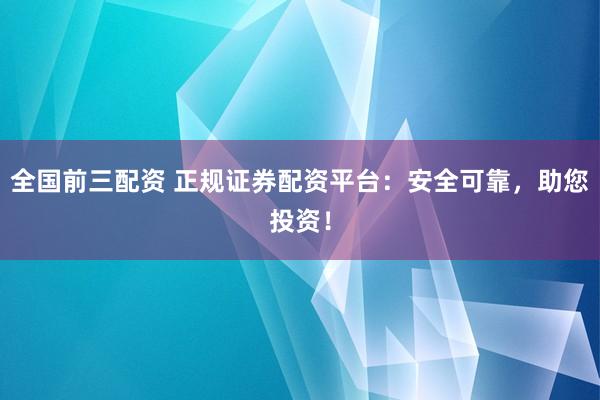 全国前三配资 正规证券配资平台：安全可靠，助您投资！