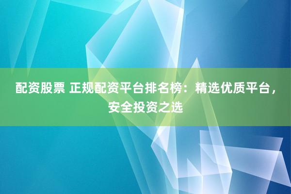 配资股票 正规配资平台排名榜：精选优质平台，安全投资之选