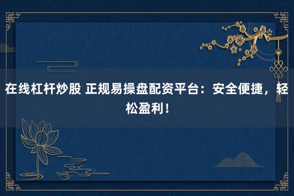 在线杠杆炒股 正规易操盘配资平台：安全便捷，轻松盈利！