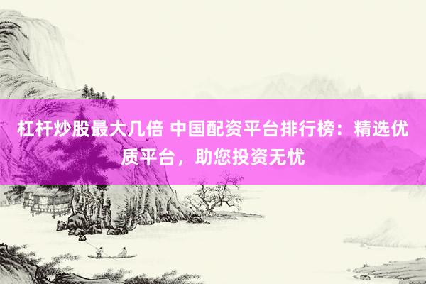 杠杆炒股最大几倍 中国配资平台排行榜：精选优质平台，助您投资无忧
