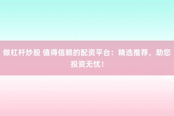 做杠杆炒股 值得信赖的配资平台：精选推荐，助您投资无忧！