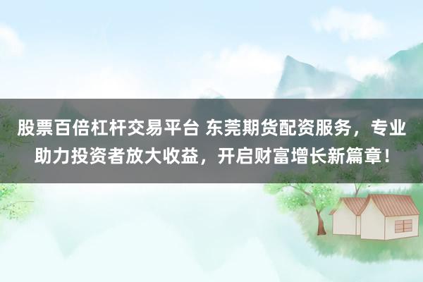 股票百倍杠杆交易平台 东莞期货配资服务，专业助力投资者放大收益，开启财富增长新篇章！