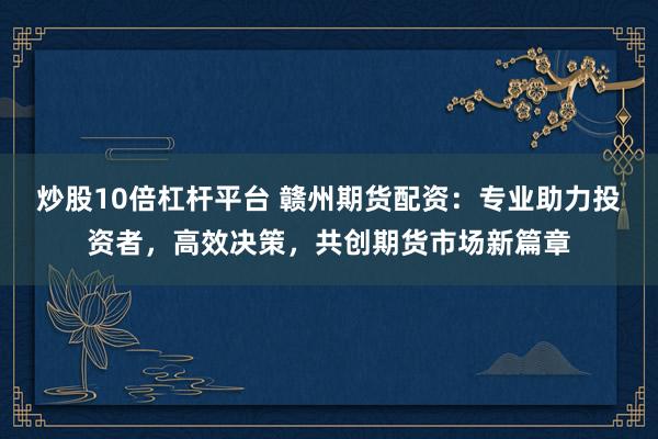 炒股10倍杠杆平台 赣州期货配资：专业助力投资者，高效决策，共创期货市场新篇章