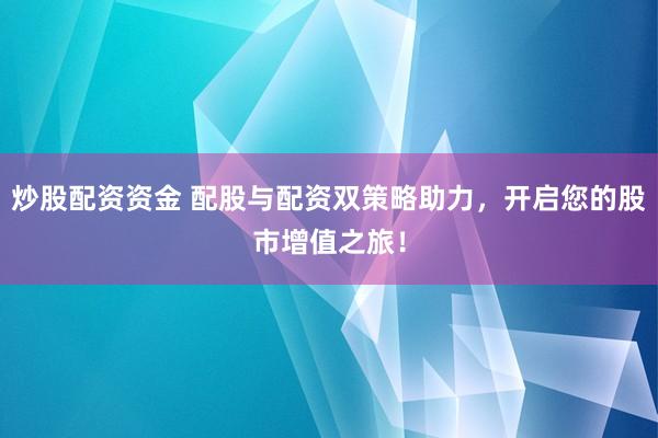 炒股配资资金 配股与配资双策略助力，开启您的股市增值之旅！