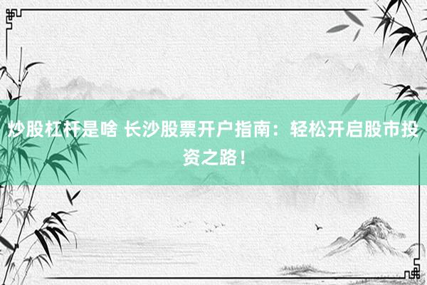 炒股杠杆是啥 长沙股票开户指南：轻松开启股市投资之路！