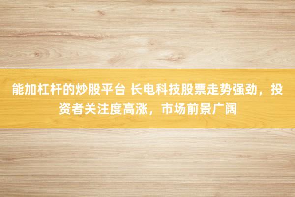 能加杠杆的炒股平台 长电科技股票走势强劲，投资者关注度高涨，市场前景广阔