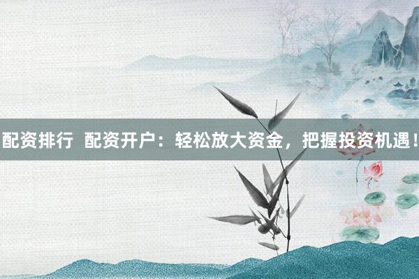 配资排行  配资开户：轻松放大资金，把握投资机遇！