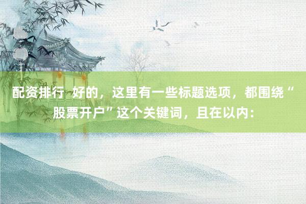 配资排行  好的，这里有一些标题选项，都围绕“股票开户”这个关键词，且在以内：
