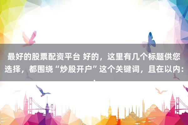 最好的股票配资平台 好的，这里有几个标题供您选择，都围绕“炒股开户”这个关键词，且在以内：