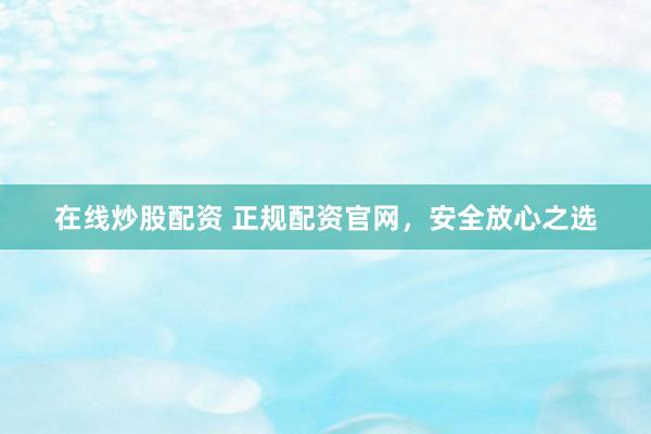 在线炒股配资 正规配资官网，安全放心之选