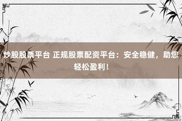 炒股股票平台 正规股票配资平台：安全稳健，助您轻松盈利！