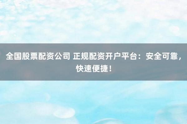 全国股票配资公司 正规配资开户平台：安全可靠，快速便捷！