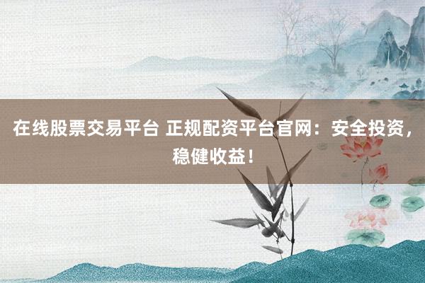 在线股票交易平台 正规配资平台官网：安全投资，稳健收益！