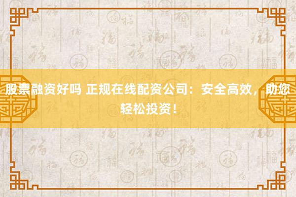 股票融资好吗 正规在线配资公司：安全高效，助您轻松投资！