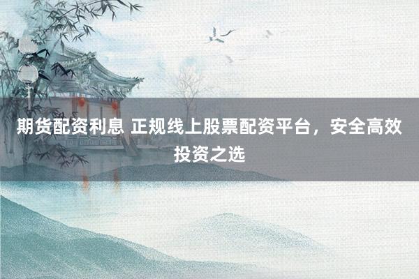 期货配资利息 正规线上股票配资平台，安全高效投资之选