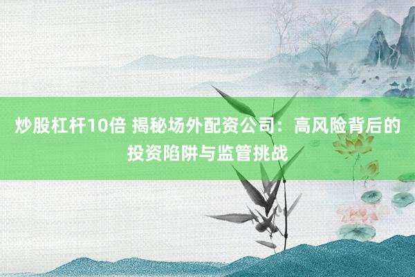炒股杠杆10倍 揭秘场外配资公司：高风险背后的投资陷阱与监管挑战